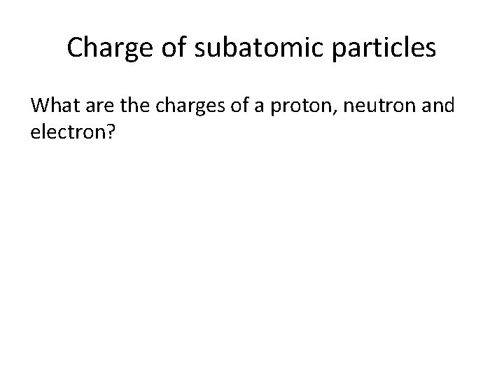 Charge of subatomic particles What are the charges of a proton, neutron and electron?