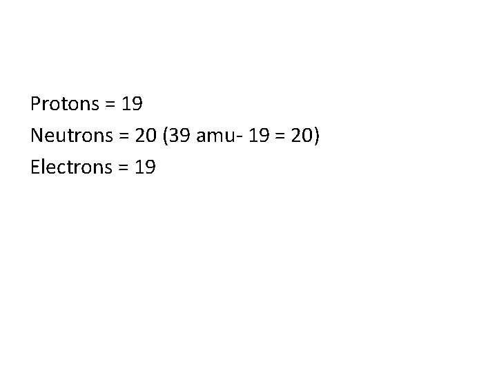 Protons = 19 Neutrons = 20 (39 amu- 19 = 20) Electrons = 19