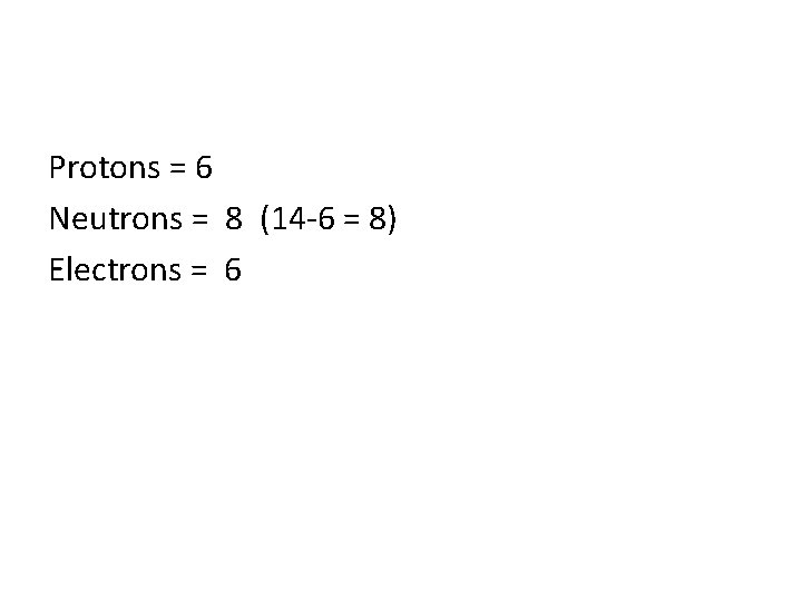 Protons = 6 Neutrons = 8 (14 -6 = 8) Electrons = 6 