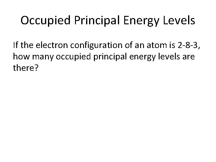 Occupied Principal Energy Levels If the electron configuration of an atom is 2 -8