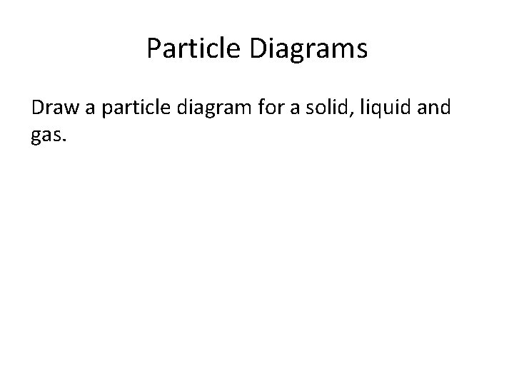 Particle Diagrams Draw a particle diagram for a solid, liquid and gas. 