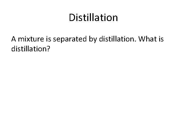 Distillation A mixture is separated by distillation. What is distillation? 