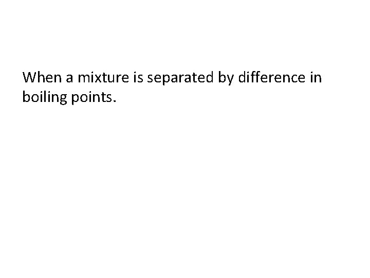 When a mixture is separated by difference in boiling points. 