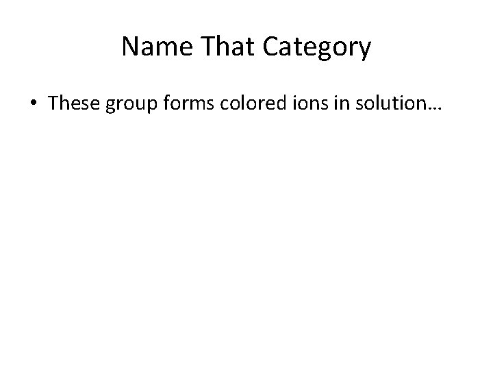 Name That Category • These group forms colored ions in solution… 