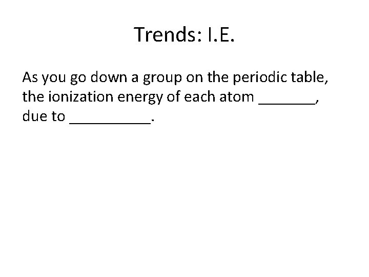 Trends: I. E. As you go down a group on the periodic table, the