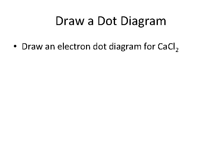 Draw a Dot Diagram • Draw an electron dot diagram for Ca. Cl 2