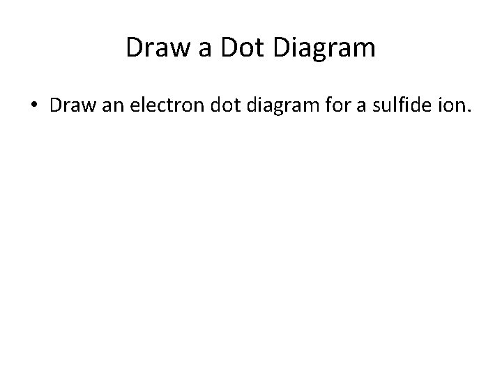 Draw a Dot Diagram • Draw an electron dot diagram for a sulfide ion.