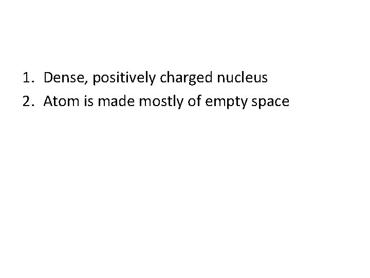 1. Dense, positively charged nucleus 2. Atom is made mostly of empty space 