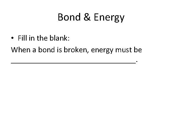 Bond & Energy • Fill in the blank: When a bond is broken, energy