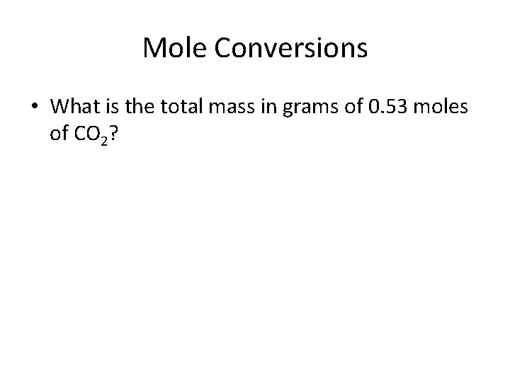 Mole Conversions • What is the total mass in grams of 0. 53 moles
