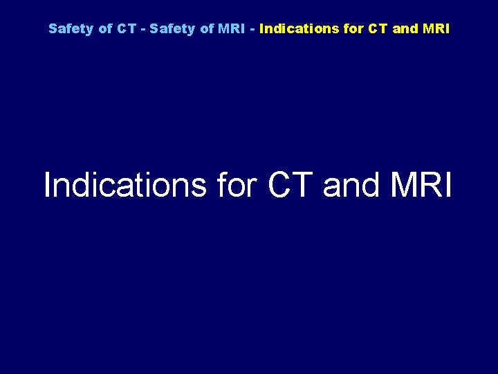Safety of CT - Safety of MRI - Indications for CT and MRI 