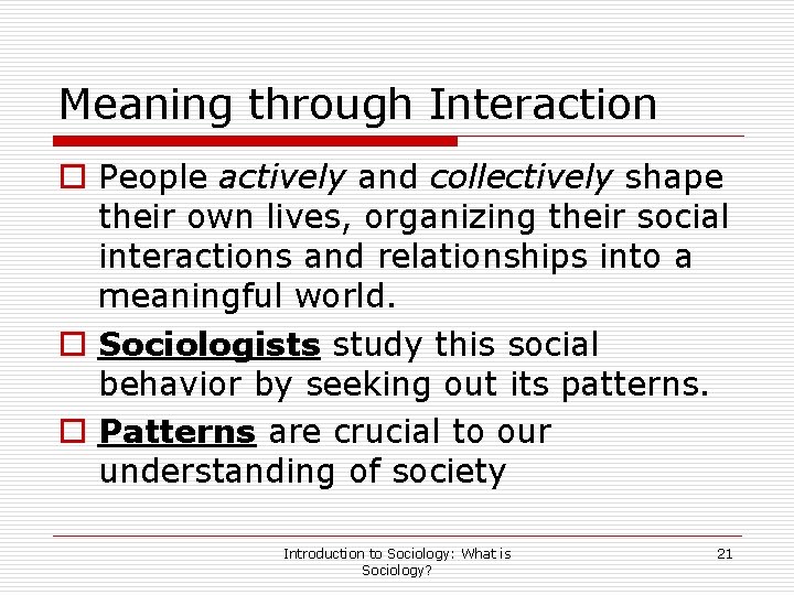 Meaning through Interaction o People actively and collectively shape their own lives, organizing their