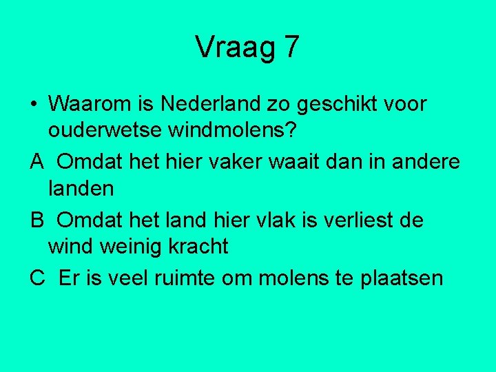 Vraag 7 • Waarom is Nederland zo geschikt voor ouderwetse windmolens? A Omdat het