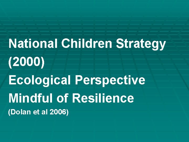 National Children Strategy (2000) Ecological Perspective Mindful of Resilience (Dolan et al 2006) National Children Strategy (2000) Ecological Perspective Mindful of Resilience (Dolan et al 2006)