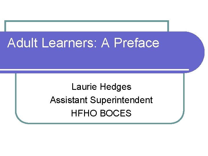 Adult Learners: A Preface Laurie Hedges Assistant Superintendent HFHO BOCES 