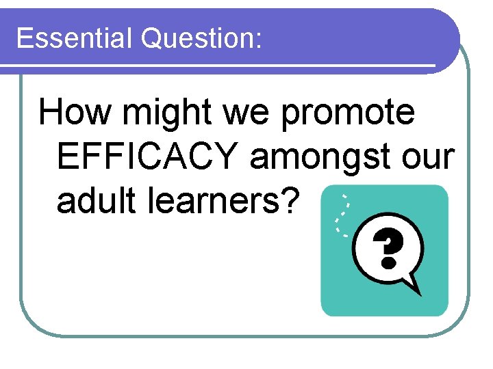 Essential Question: How might we promote EFFICACY amongst our adult learners? 