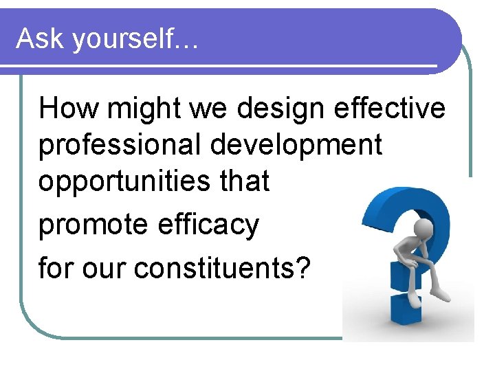 Ask yourself… How might we design effective professional development opportunities that promote efficacy for