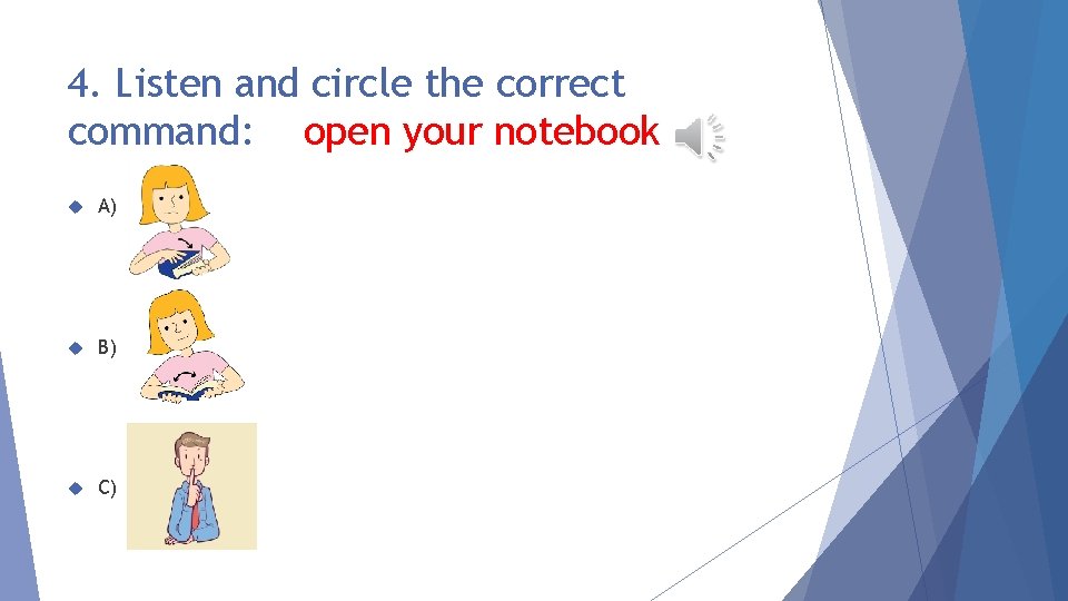 4. Listen and circle the correct command: open your notebook A) B) C) 