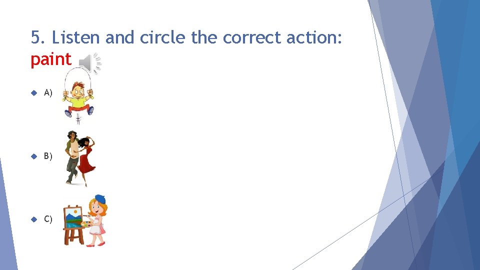 5. Listen and circle the correct action: paint A) B) C) 