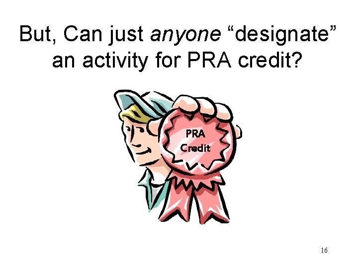 But, Can just anyone “designate” an activity for PRA credit? PRA Credit 16 