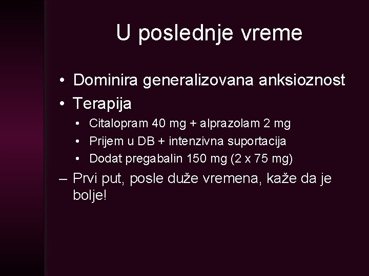 U poslednje vreme • Dominira generalizovana anksioznost • Terapija • Citalopram 40 mg +