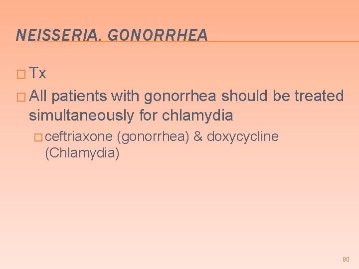 NEISSERIA. GONORRHEA � Tx � All patients with gonorrhea should be treated simultaneously for