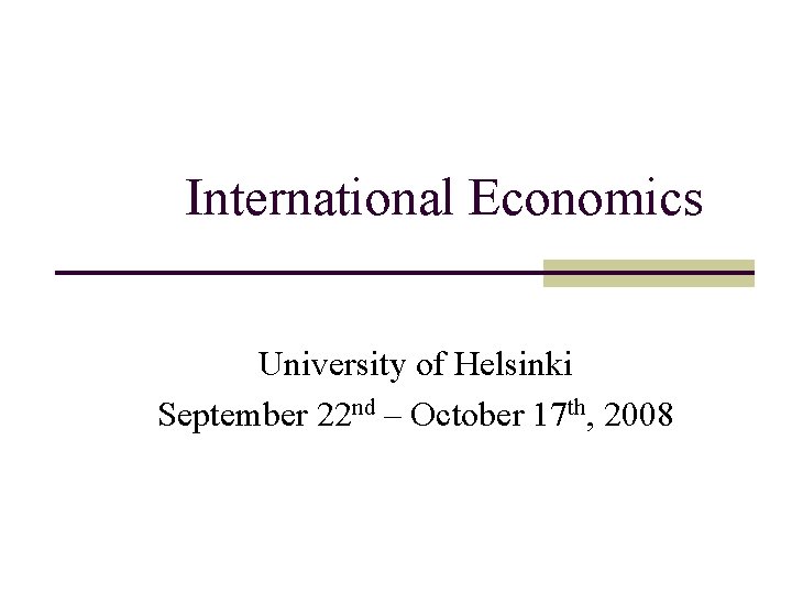 International Economics University of Helsinki September 22 nd – October 17 th, 2008 