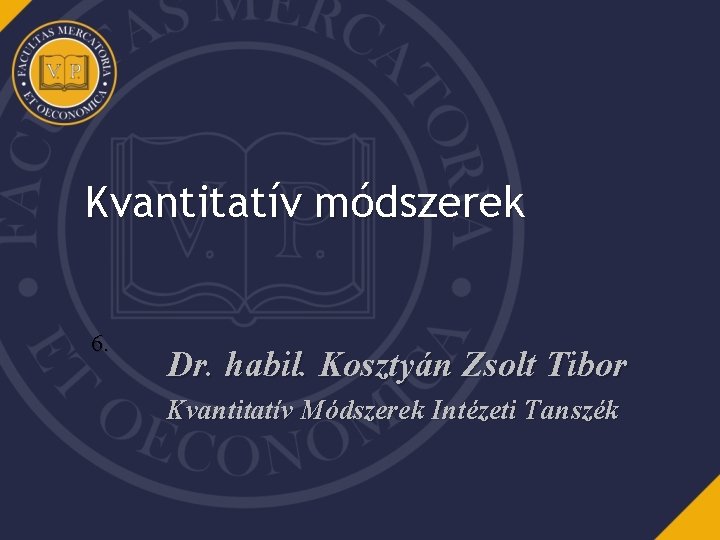 Kvantitatív módszerek 6. Dr. habil. Kosztyán Zsolt Tibor Kvantitatív Módszerek Intézeti Tanszék 