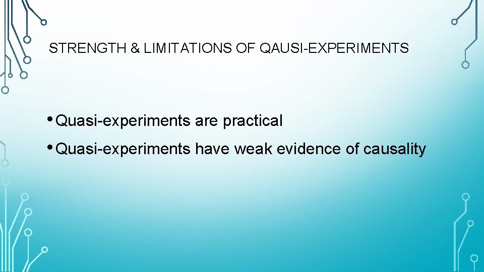 STRENGTH & LIMITATIONS OF QAUSI-EXPERIMENTS • Quasi-experiments are practical • Quasi-experiments have weak evidence