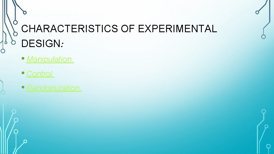 CHARACTERISTICS OF EXPERIMENTAL DESIGN: • Manipulation. • Control. • Randomization. 