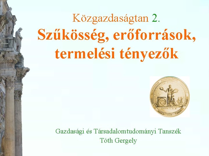 Közgazdaságtan 2. Szűkösség, erőforrások, termelési tényezők Gazdasági és Társadalomtudományi Tanszék Tóth Gergely 