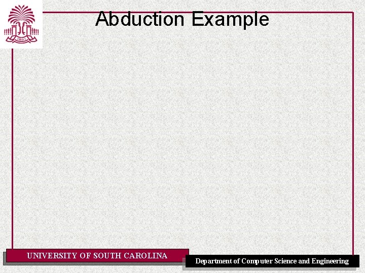 Abduction Example UNIVERSITY OF SOUTH CAROLINA Department of Computer Science and Engineering 