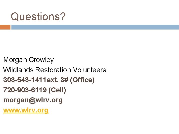 Questions? Morgan Crowley Wildlands Restoration Volunteers 303 -543 -1411 ext. 3# (Office) 720 -903 Questions? Morgan Crowley Wildlands Restoration Volunteers 303 -543 -1411 ext. 3# (Office) 720 -903