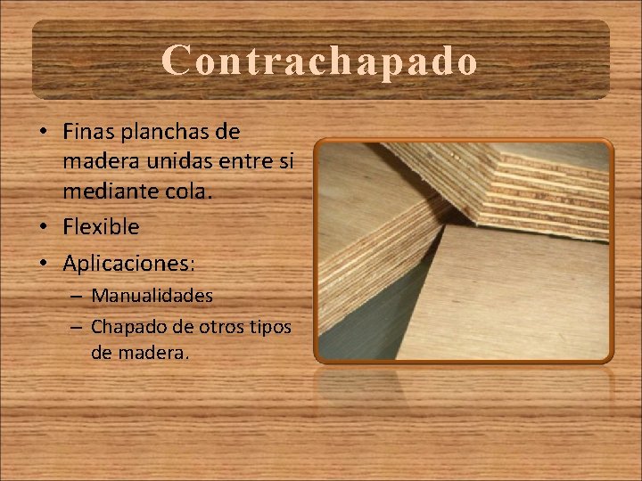 Contrachapado • Finas planchas de madera unidas entre si mediante cola. • Flexible •