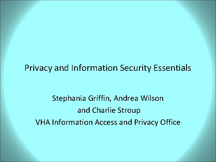 Privacy and Information Security Essentials Stephania Griffin, Andrea Wilson and Charlie Stroup VHA Information