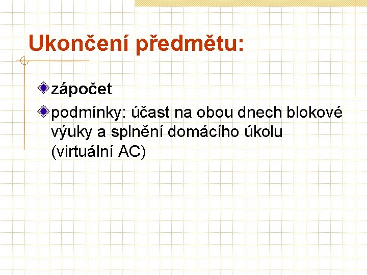 Ukončení předmětu: zápočet podmínky: účast na obou dnech blokové výuky a splnění domácího úkolu Ukončení předmětu: zápočet podmínky: účast na obou dnech blokové výuky a splnění domácího úkolu
