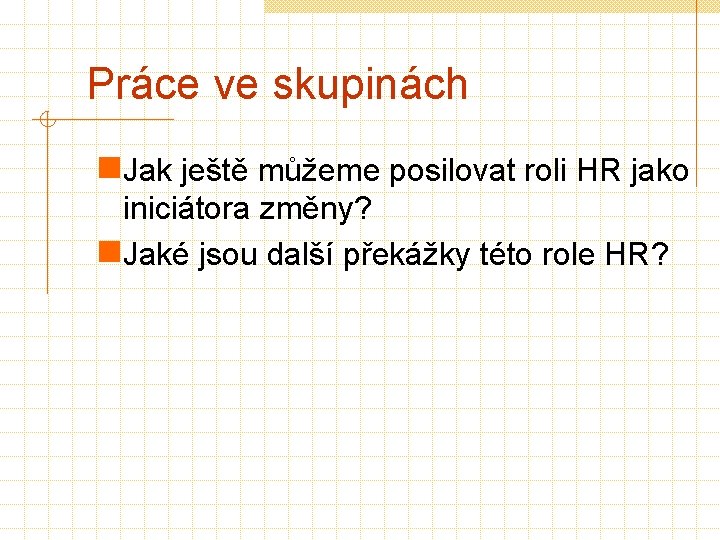 Práce ve skupinách n. Jak ještě můžeme posilovat roli HR jako iniciátora změny? n.