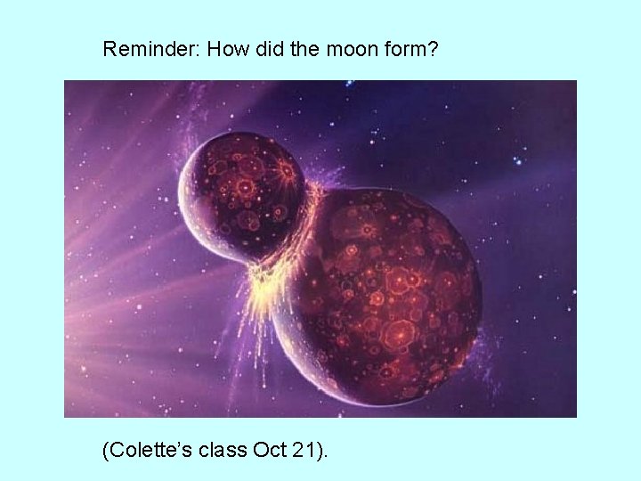 Reminder: How did the moon form? (Colette’s class Oct 21). 