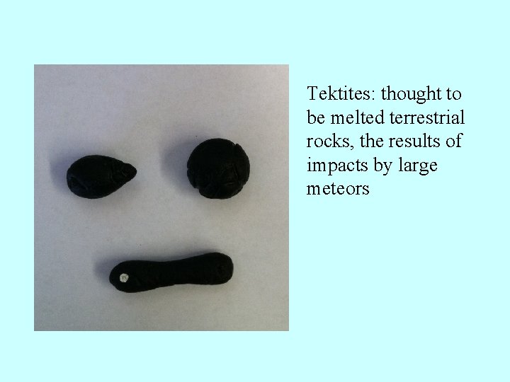 Tektites: thought to be melted terrestrial rocks, the results of impacts by large meteors