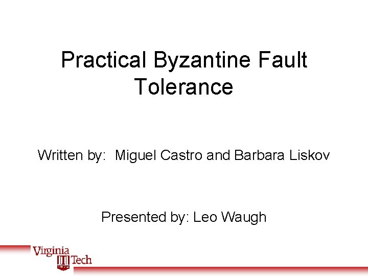 Practical Byzantine Fault Tolerance Written by: Miguel Castro and Barbara Liskov Presented by: Leo