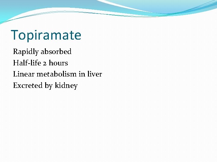 Topiramate Rapidly absorbed Half-life 2 hours Linear metabolism in liver Excreted by kidney 