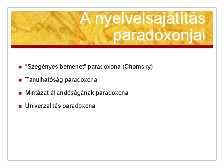 A nyelvelsajátítás paradoxonjai n “Szegényes bemenet” paradoxona (Chomsky) n Tanulhatóság paradoxona n Mintázat állandóságának