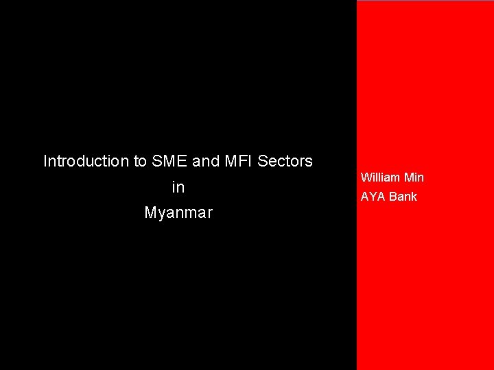 Introduction to SME and MFI Sectors in Myanmar William Min AYA Bank 