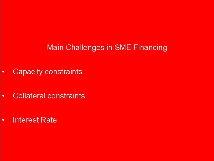 Main Challenges in SME Financing • Capacity constraints • Collateral constraints • Interest Rate