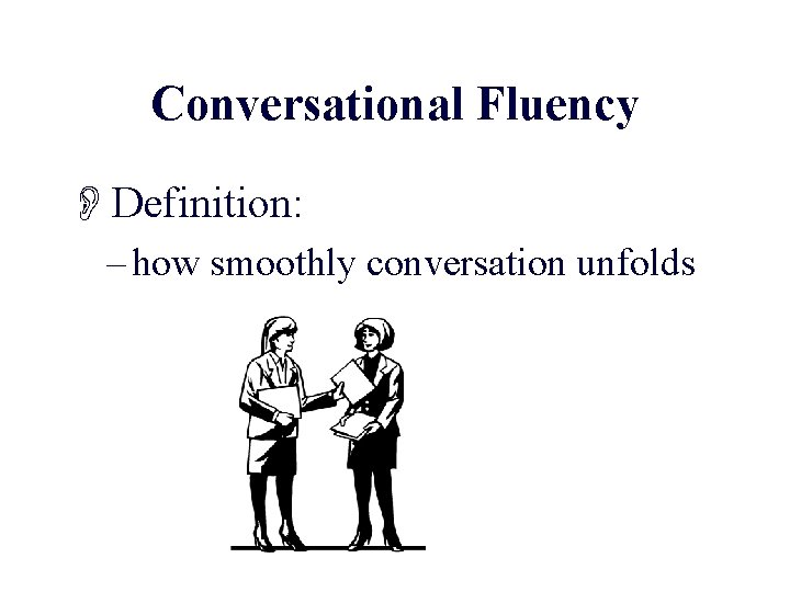 Conversational Fluency ODefinition: – how smoothly conversation unfolds 