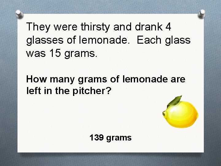 They were thirsty and drank 4 glasses of lemonade. Each glass was 15 grams.