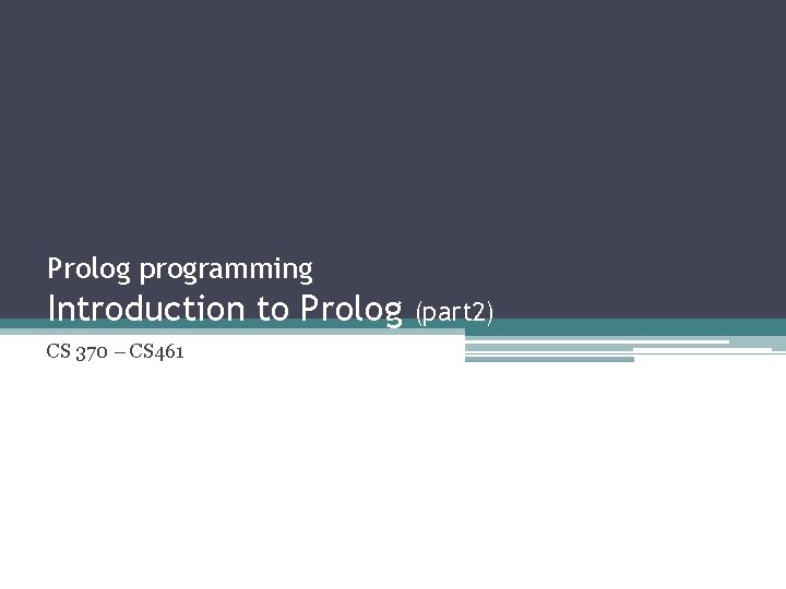 Prolog programming Introduction to Prolog CS 370 – CS 461 (part 2) 