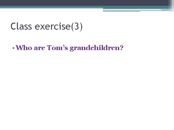 Class exercise(3) • Who are Tom’s grandchildren? 