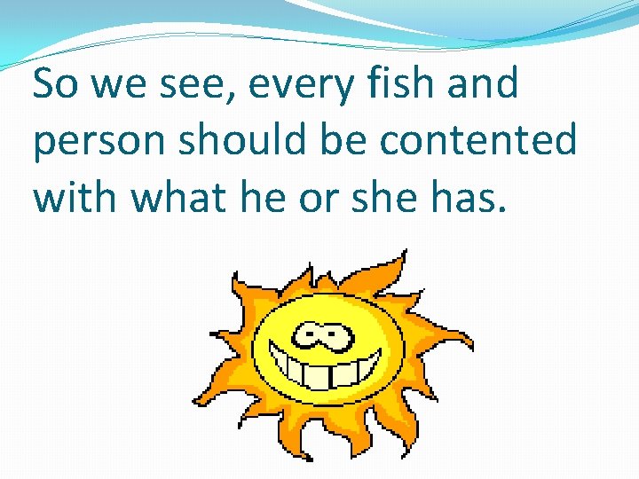 So we see, every fish and person should be contented with what he or