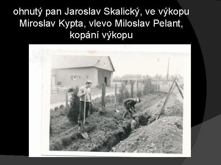 ohnutý pan Jaroslav Skalický, ve výkopu Miroslav Kypta, vlevo Miloslav Pelant, kopání výkopu 